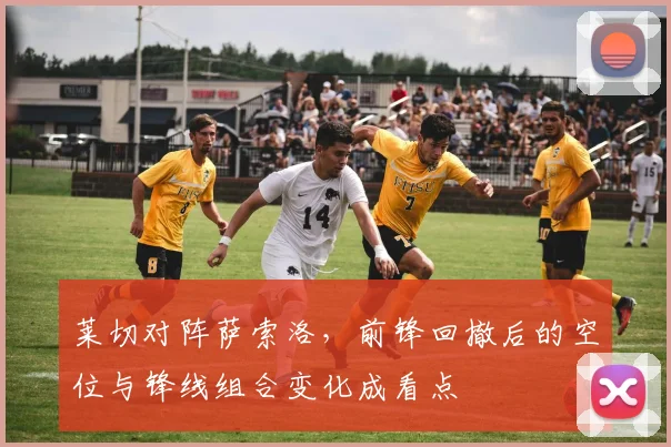 莱切对阵萨索洛，前锋回撤后的空位与锋线组合变化成看点