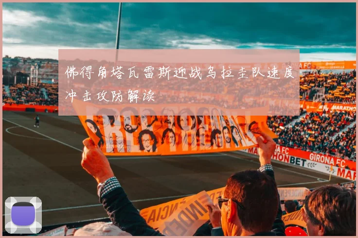 佛得角塔瓦雷斯迎战乌拉圭队速度冲击攻防解读