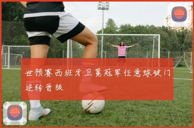 世预赛西班牙卫冕冠军任意球破门逆转晋级