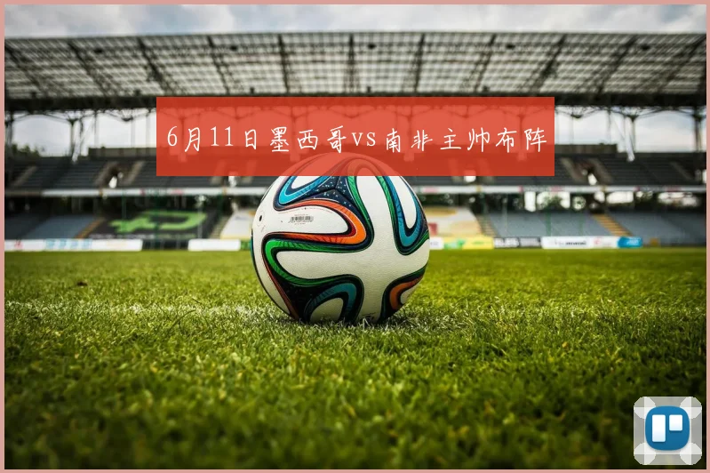 6月11日墨西哥vs南非主帅布阵