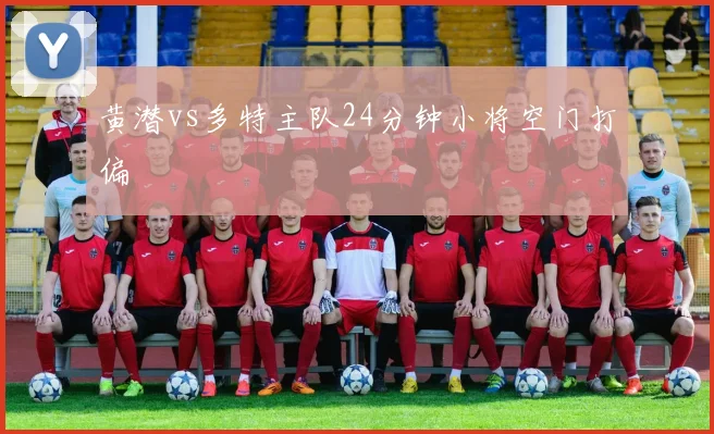 黄潜vs多特主队24分钟小将空门打偏