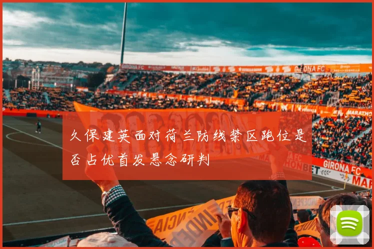 久保建英面对荷兰防线禁区跑位是否占优首发悬念研判
