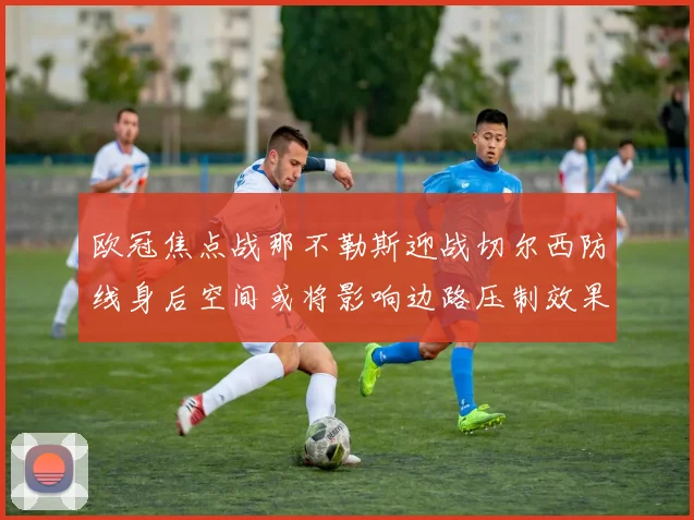 欧冠焦点战那不勒斯迎战切尔西防线身后空间或将影响边路压制效果