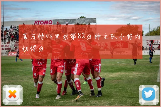 莱万特vs里尔第82分钟主队小将内切得分