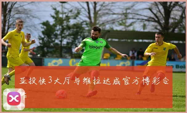 亚投快3大厅与维拉达成官方博彩合作
