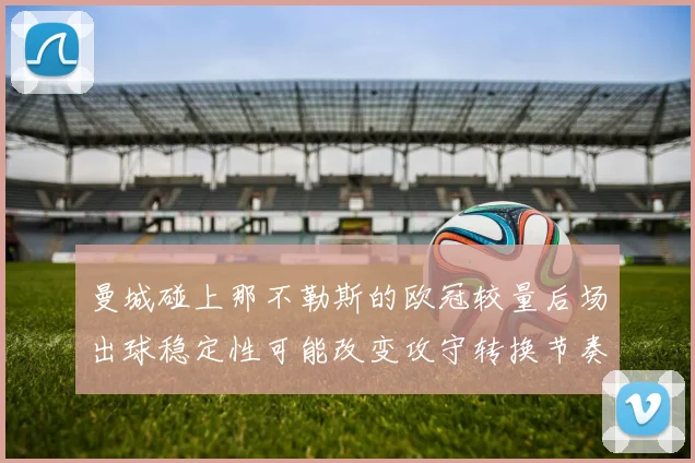 曼城碰上那不勒斯的欧冠较量后场出球稳定性可能改变攻守转换节奏