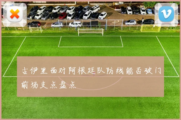 古伊里面对阿根廷队防线能否破门前场支点盘点