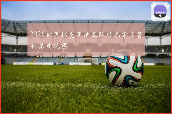 2026世界杯克罗地亚队对巴拿马替补深度观察