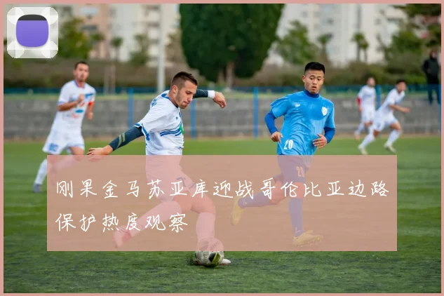 刚果金马苏亚库迎战哥伦比亚边路保护热度观察