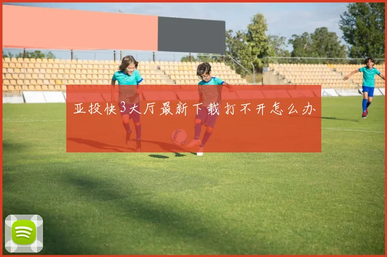 亚投快3大厅最新下载打不开怎么办