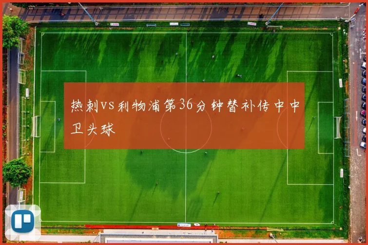 热刺vs利物浦第36分钟替补传中中卫头球