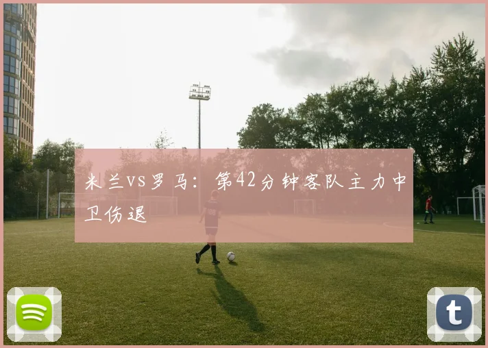 米兰vs罗马：第42分钟客队主力中卫伤退