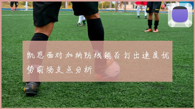 凯恩面对加纳防线能否打出速度优势前场支点分析