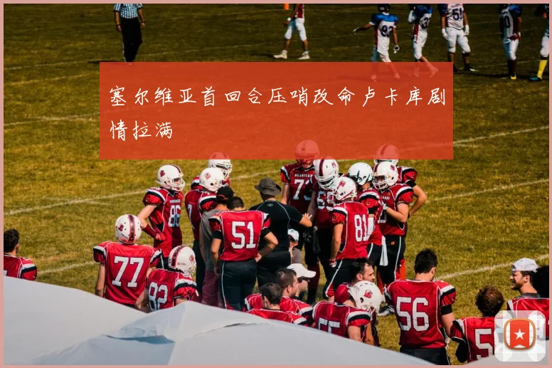 塞尔维亚首回合压哨改命卢卡库剧情拉满