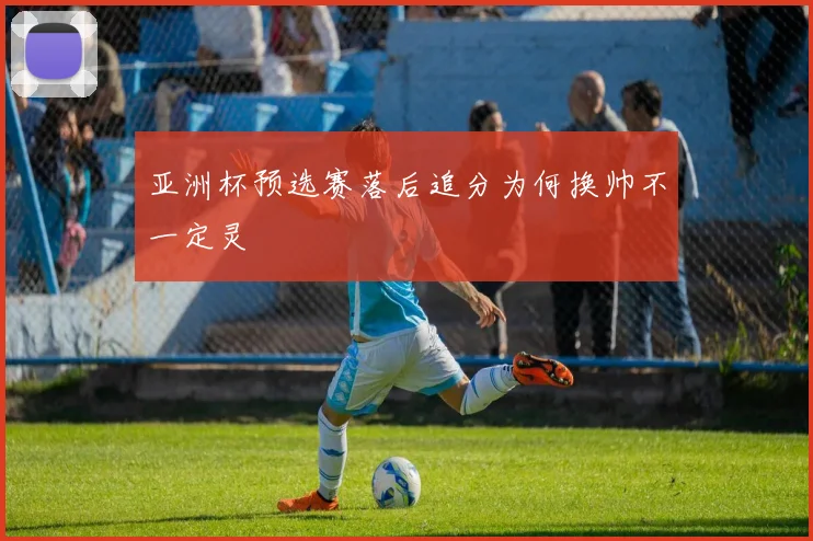 亚洲杯预选赛落后追分为何换帅不一定灵